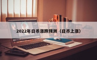 2022年日币涨跌预测（日币上涨）