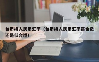 台币换人民币汇率（台币换人民币汇率高合适还是低合适）