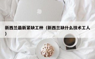 新西兰最新紧缺工种（新西兰缺什么技术工人）