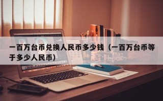 一百万台币兑换人民币多少钱（一百万台币等于多少人民币）