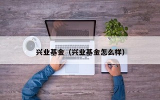 兴业基金（兴业基金怎么样）