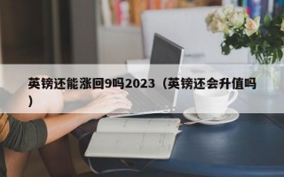 英镑还能涨回9吗2023（英镑还会升值吗）