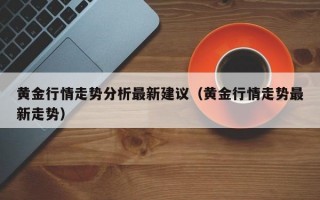 黄金行情走势分析最新建议（黄金行情走势最新走势）