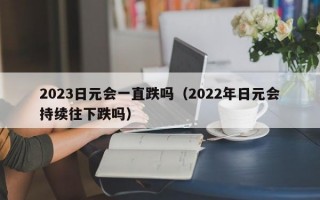 2023日元会一直跌吗（2022年日元会持续往下跌吗）