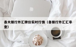 各大银行外汇牌价实时行情（各银行外汇汇率查）