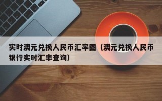 实时澳元兑换人民币汇率图（澳元兑换人民币银行实时汇率查询）