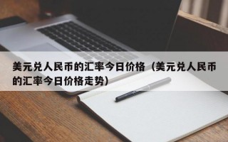 美元兑人民币的汇率今日价格（美元兑人民币的汇率今日价格走势）