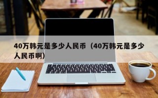 40万韩元是多少人民币（40万韩元是多少人民币啊）