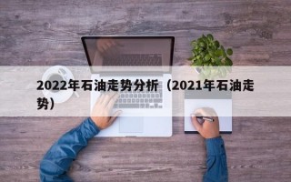 2022年石油走势分析（2021年石油走势）