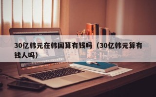 30亿韩元在韩国算有钱吗（30亿韩元算有钱人吗）