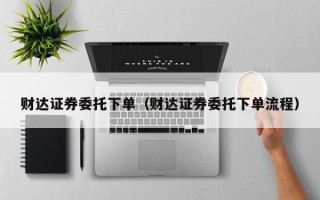 财达证券委托下单（财达证券委托下单流程）