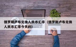 俄罗斯卢布兑换人民币汇率（俄罗斯卢布兑换人民币汇率今天的）