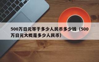 500万日元等于多少人民币多少钱（500万日元大概是多少人民币）