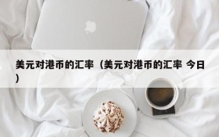 美元对港币的汇率（美元对港币的汇率 今日）