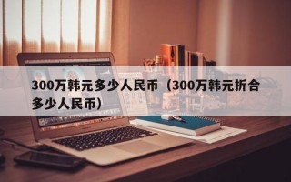 300万韩元多少人民币（300万韩元折合多少人民币）