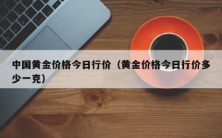 中国黄金价格今日行价（黄金价格今日行价多少一克）