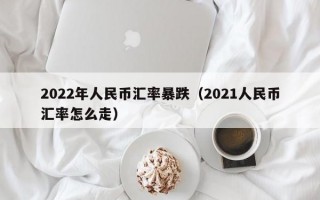 2022年人民币汇率暴跌（2021人民币汇率怎么走）