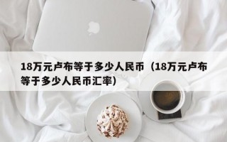 18万元卢布等于多少人民币（18万元卢布等于多少人民币汇率）