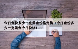 今日金价多少一克黄金价格走势（今日金价多少一克黄金今日价格）