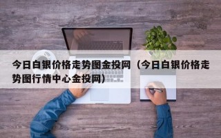 今日白银价格走势图金投网（今日白银价格走势图行情中心金投网）