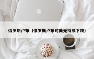 俄罗斯卢布（俄罗斯卢布对美元持续下跌）