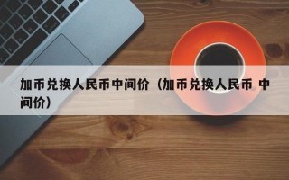 加币兑换人民币中间价（加币兑换人民币 中间价）