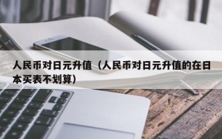 人民币对日元升值（人民币对日元升值的在日本买表不划算）