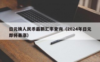 日元换人民币最新汇率查询（2024年日元即将暴涨）