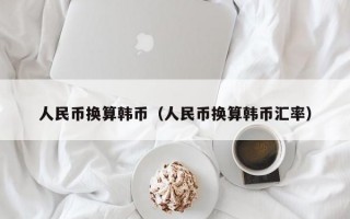 人民币换算韩币（人民币换算韩币汇率）