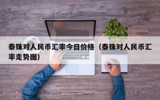 泰铢对人民币汇率今日价格（泰铢对人民币汇率走势图）