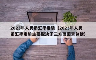 2023年人民币汇率走势（2023年人民币汇率走势主要取决于三方面因素包括）