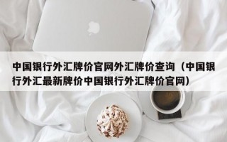 中国银行外汇牌价官网外汇牌价查询（中国银行外汇最新牌价中国银行外汇牌价官网）