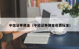 中信证券佣金（中信证券佣金收费标准）