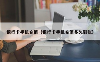 银行卡手机充值（银行卡手机充值多久到账）