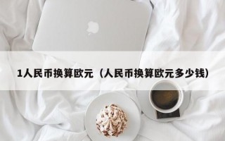 1人民币换算欧元（人民币换算欧元多少钱）