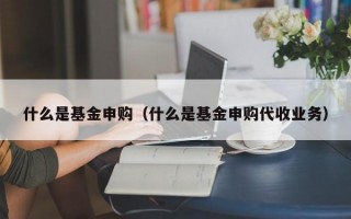 什么是基金申购（什么是基金申购代收业务）