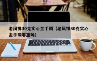 老凤祥30克实心金手镯（老凤祥30克实心金手镯够重吗）