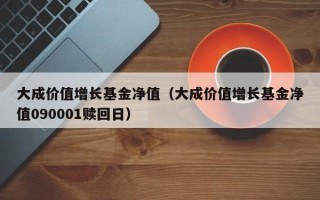 大成价值增长基金净值（大成价值增长基金净值090001赎回日）