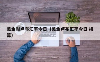 美金对卢布汇率今日（美金卢布汇率今日 换算）