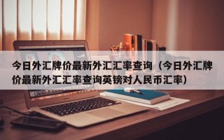 今日外汇牌价最新外汇汇率查询（今日外汇牌价最新外汇汇率查询英镑对人民币汇率）