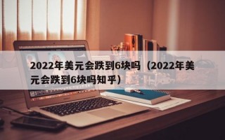 2022年美元会跌到6块吗（2022年美元会跌到6块吗知乎）