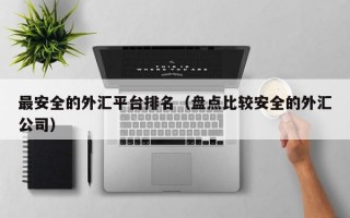 最安全的外汇平台排名（盘点比较安全的外汇公司）