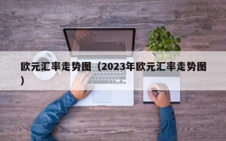 欧元汇率走势图（2023年欧元汇率走势图）