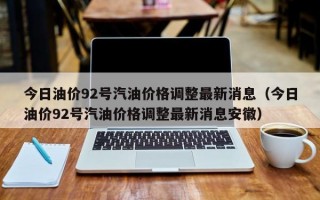 今日油价92号汽油价格调整最新消息（今日油价92号汽油价格调整最新消息安徽）