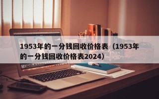 1953年的一分钱回收价格表（1953年的一分钱回收价格表2024）