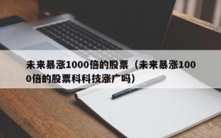 未来暴涨1000倍的股票（未来暴涨1000倍的股票科科技涨广吗）