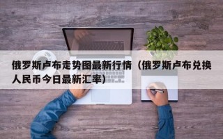 俄罗斯卢布走势图最新行情（俄罗斯卢布兑换人民币今日最新汇率）