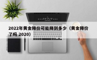 2022年黄金降价可能降到多少（黄金降价了吗 2020）