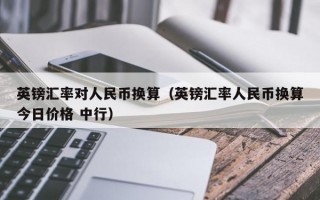 英镑汇率对人民币换算（英镑汇率人民币换算今日价格 中行）