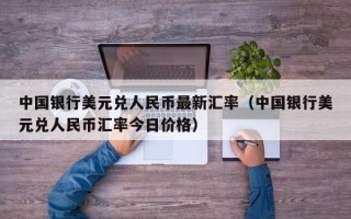 中国银行美元兑人民币最新汇率（中国银行美元兑人民币汇率今日价格）